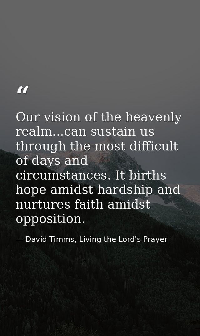 Our vision of the heavenly realm...can sustain us through the most difficult of days and circumstances. It births hope a — David Timms, Living the Lord's Prayer