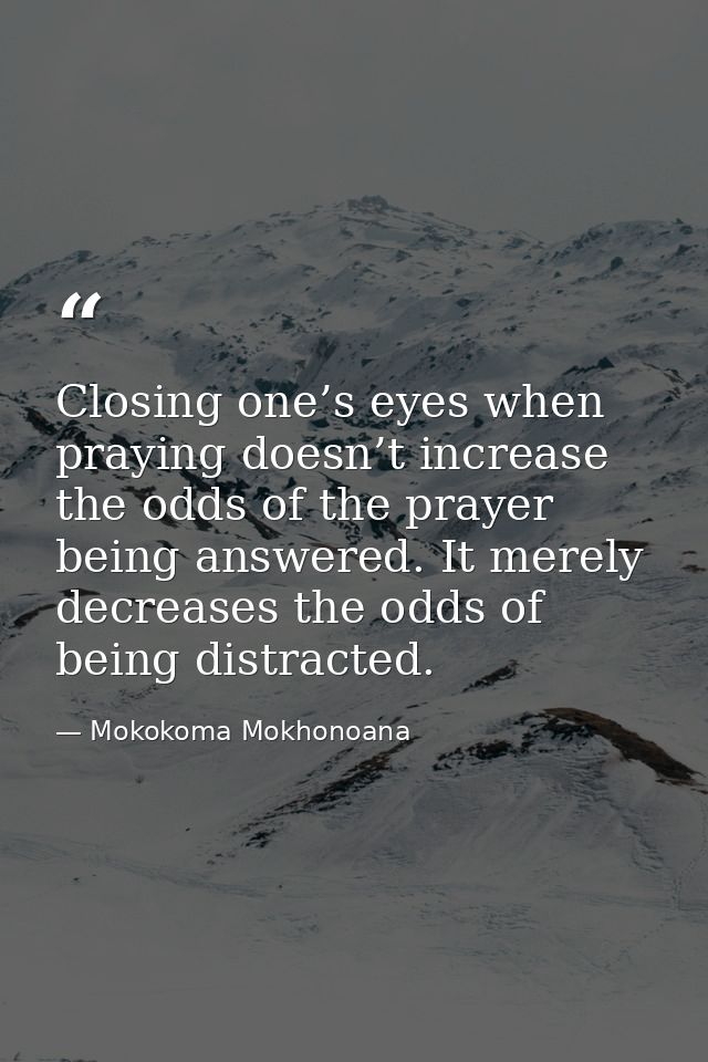 Closing one’s eyes when praying doesn’t increase the odds of the prayer being answered. It merely decreases the odds of  — Mokokoma Mokhonoana