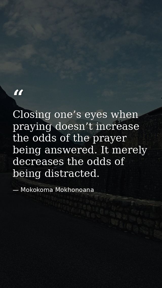 Closing one’s eyes when praying doesn’t increase the odds of the prayer being answered. It merely decreases the odds of  — Mokokoma Mokhonoana