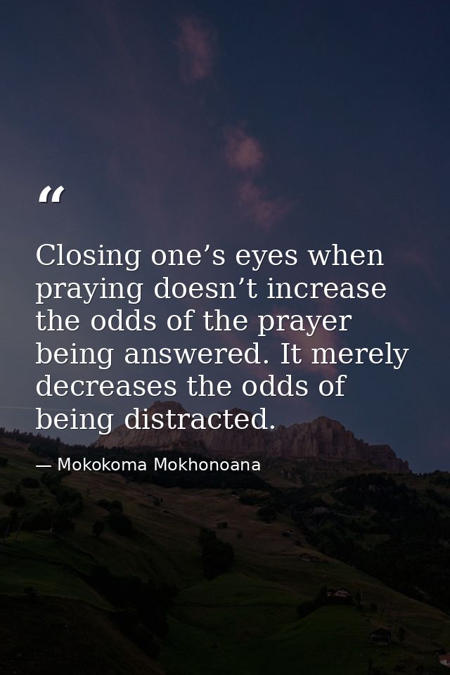 Closing one’s eyes when praying doesn’t increase the odds of the prayer being answered. It merely decreases the odds of  — Mokokoma Mokhonoana