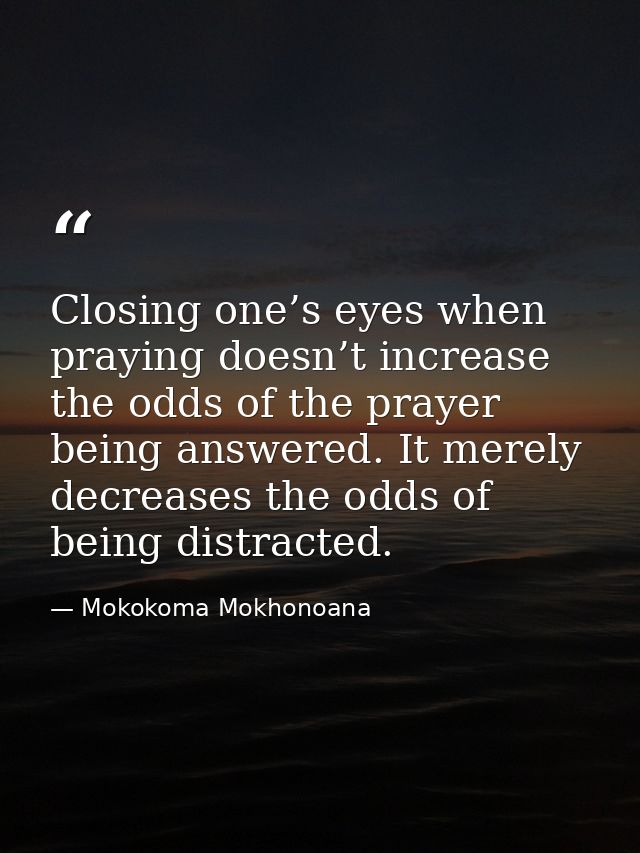 Closing one’s eyes when praying doesn’t increase the odds of the prayer being answered. It merely decreases the odds of  — Mokokoma Mokhonoana