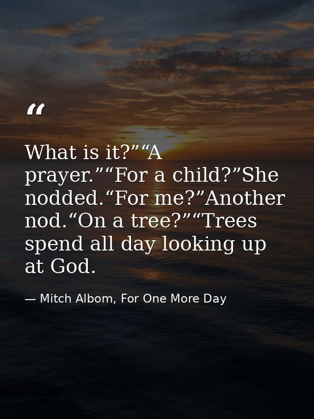 What is it?”“A prayer.”“For a child?”She nodded.“For me?”Another nod.“On a tree?”“Trees spend all day looking up at God. — Mitch Albom, For One More Day