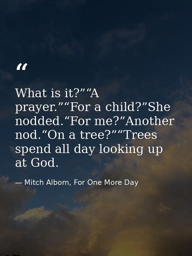 What is it?”“A prayer.”“For a child?”She nodded.“For me?”Another nod.“On a tree?”“Trees spend all day looking up at God. — Mitch Albom, For One More Day
