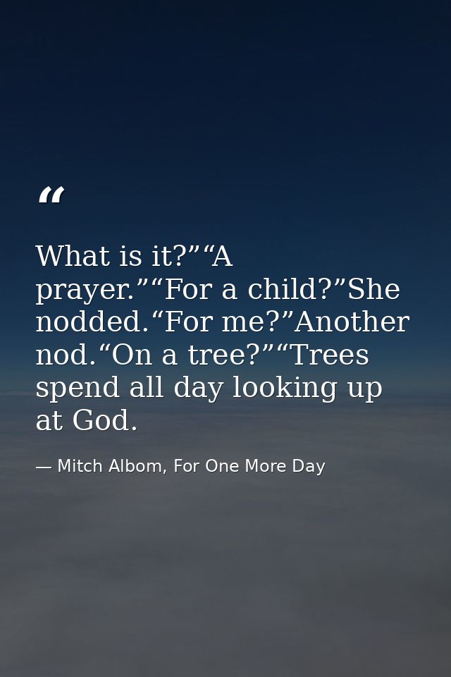 What is it?”“A prayer.”“For a child?”She nodded.“For me?”Another nod.“On a tree?”“Trees spend all day looking up at God. — Mitch Albom, For One More Day