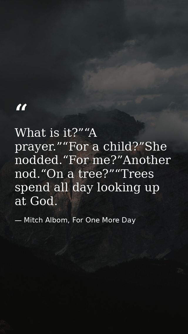 What is it?”“A prayer.”“For a child?”She nodded.“For me?”Another nod.“On a tree?”“Trees spend all day looking up at God. — Mitch Albom, For One More Day