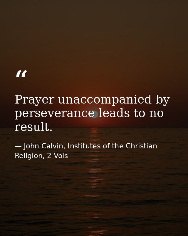 Prayer unaccompanied by perseverance leads to no result. — John Calvin, Institutes of the Christian Religion, 2 Vols