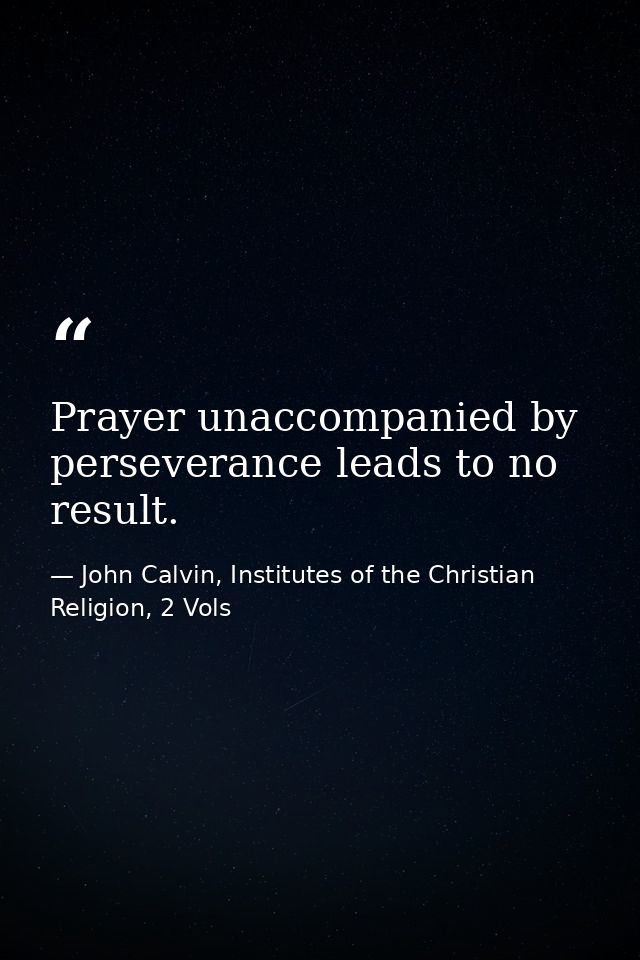Prayer unaccompanied by perseverance leads to no result. — John Calvin, Institutes of the Christian Religion, 2 Vols
