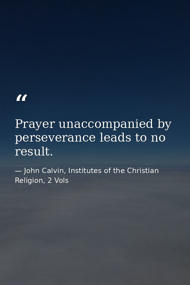 Prayer unaccompanied by perseverance leads to no result. — John Calvin, Institutes of the Christian Religion, 2 Vols