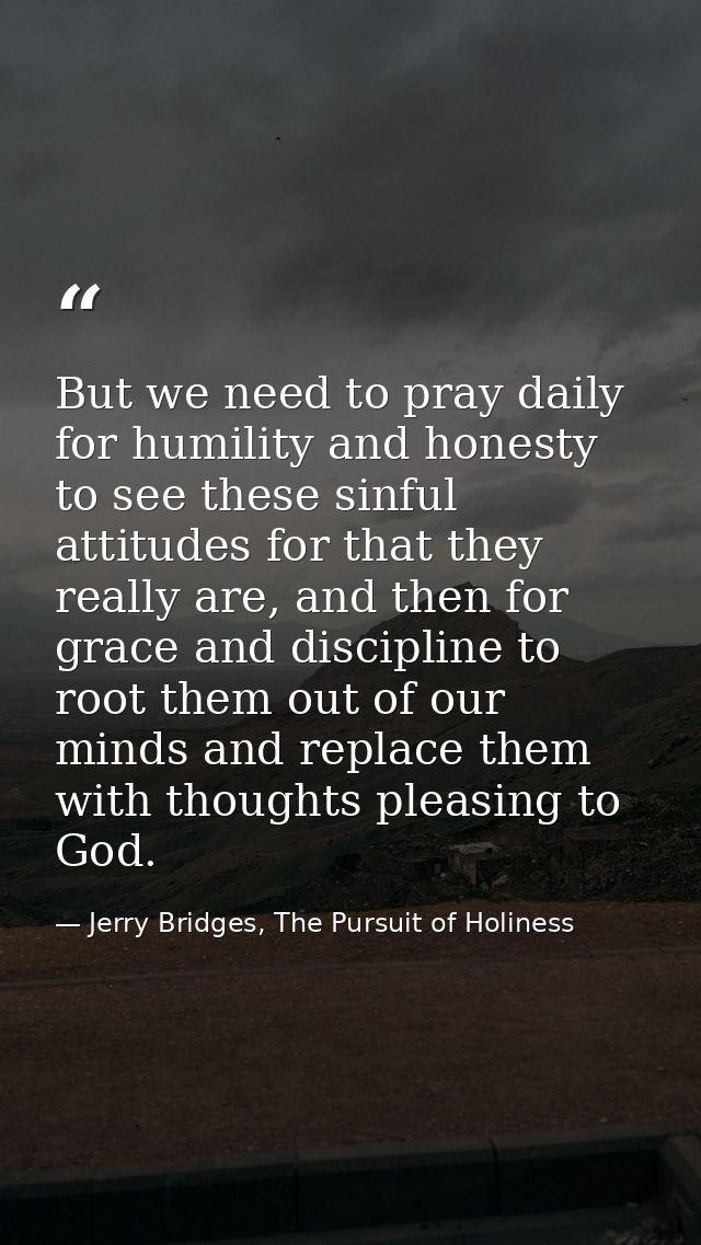 But we need to pray daily for humility and honesty to see these sinful attitudes for that they really are, and then for  — Jerry Bridges, The Pursuit of Holiness