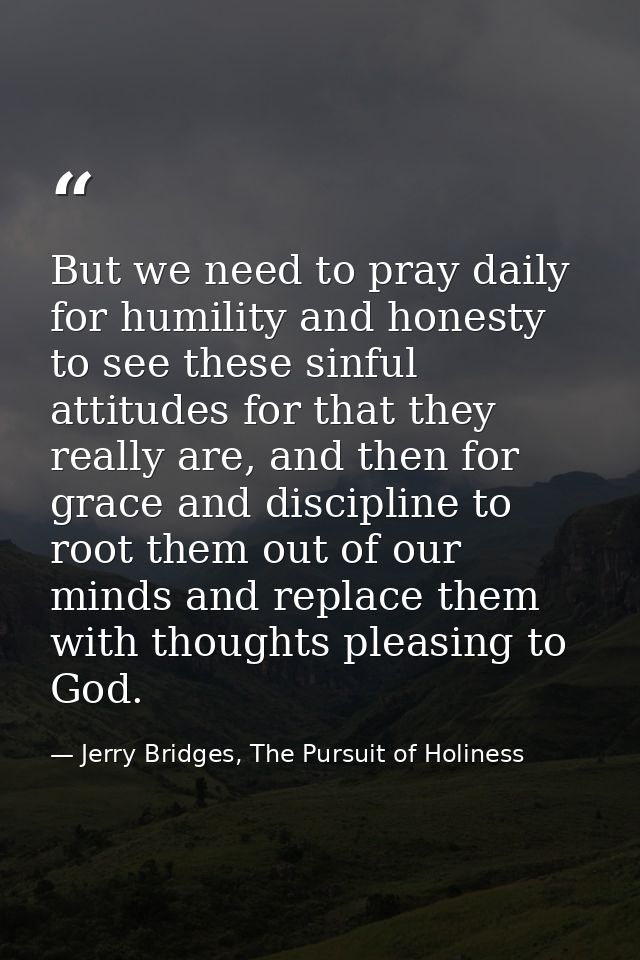 But we need to pray daily for humility and honesty to see these sinful attitudes for that they really are, and then for  — Jerry Bridges, The Pursuit of Holiness