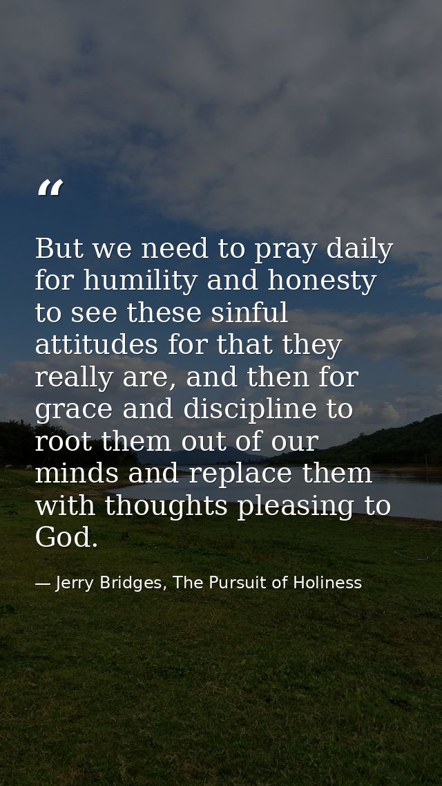 But we need to pray daily for humility and honesty to see these sinful attitudes for that they really are, and then for  — Jerry Bridges, The Pursuit of Holiness