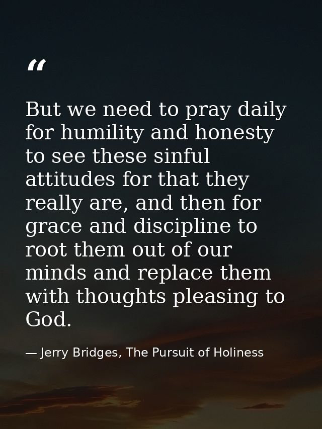 But we need to pray daily for humility and honesty to see these sinful attitudes for that they really are, and then for  — Jerry Bridges, The Pursuit of Holiness