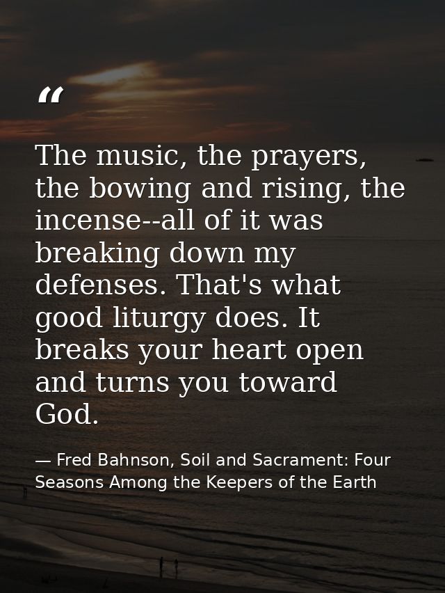 The music, the prayers, the bowing and rising, the incense--all of it was breaking down my defenses. That's what good li — Fred Bahnson, Soil and Sacrament: Four Seasons Among the Keepers of the Earth