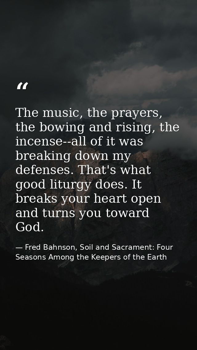 The music, the prayers, the bowing and rising, the incense--all of it was breaking down my defenses. That's what good li — Fred Bahnson, Soil and Sacrament: Four Seasons Among the Keepers of the Earth