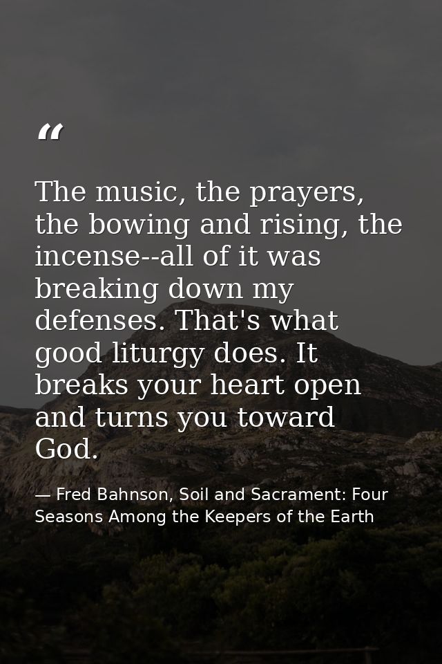 The music, the prayers, the bowing and rising, the incense--all of it was breaking down my defenses. That's what good li — Fred Bahnson, Soil and Sacrament: Four Seasons Among the Keepers of the Earth
