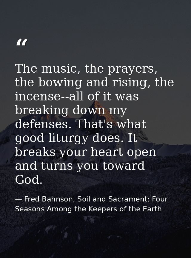 The music, the prayers, the bowing and rising, the incense--all of it was breaking down my defenses. That's what good li — Fred Bahnson, Soil and Sacrament: Four Seasons Among the Keepers of the Earth