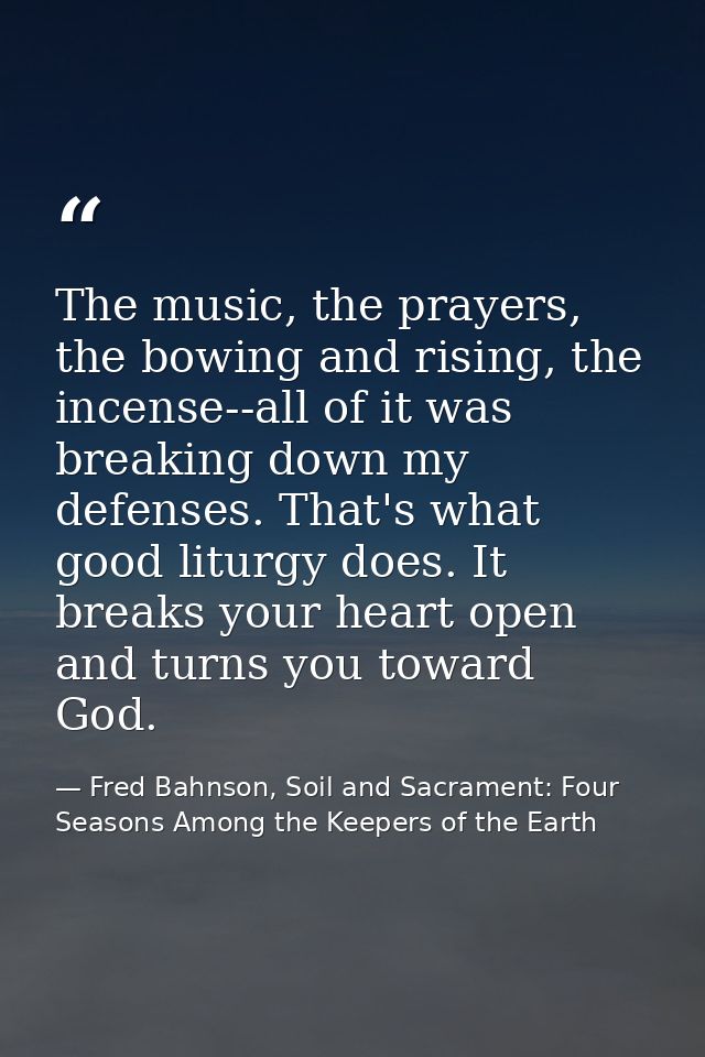 The music, the prayers, the bowing and rising, the incense--all of it was breaking down my defenses. That's what good li — Fred Bahnson, Soil and Sacrament: Four Seasons Among the Keepers of the Earth
