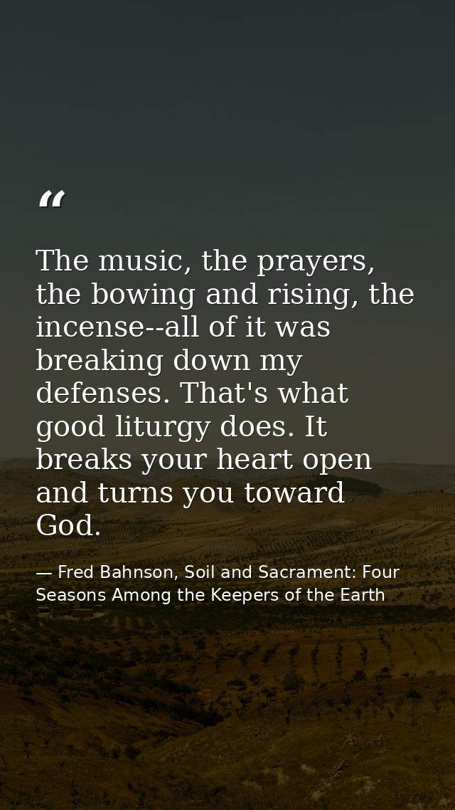 The music, the prayers, the bowing and rising, the incense--all of it was breaking down my defenses. That's what good li — Fred Bahnson, Soil and Sacrament: Four Seasons Among the Keepers of the Earth