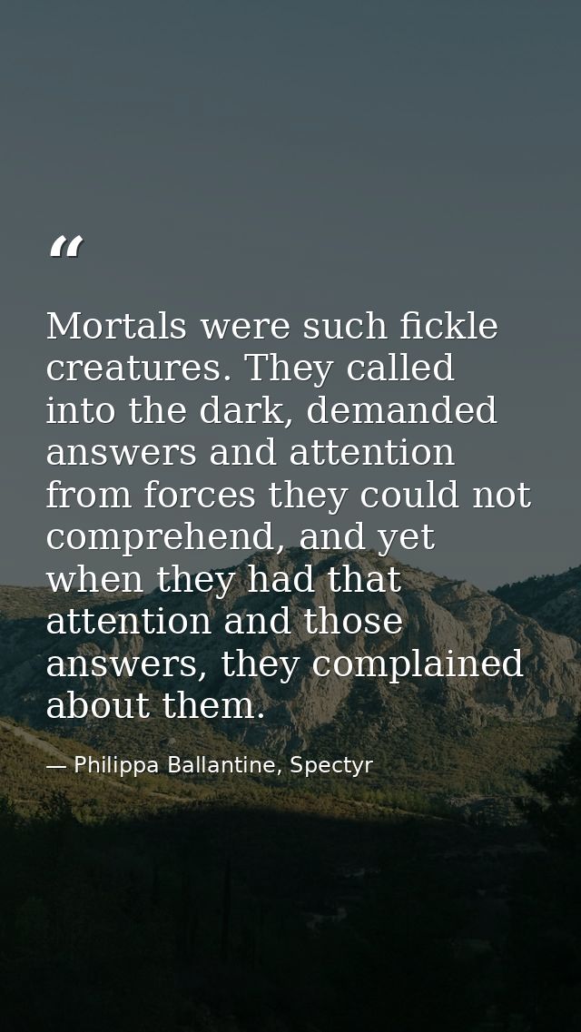 Mortals were such fickle creatures. They called into the dark, demanded answers and attention from forces they could not — Philippa Ballantine, Spectyr