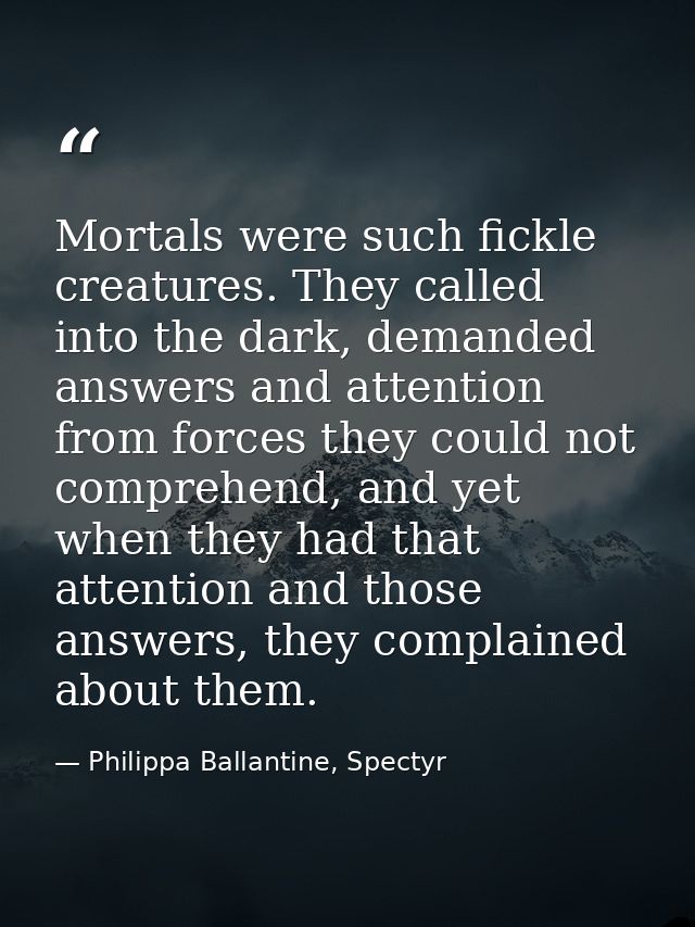 Mortals were such fickle creatures. They called into the dark, demanded answers and attention from forces they could not — Philippa Ballantine, Spectyr