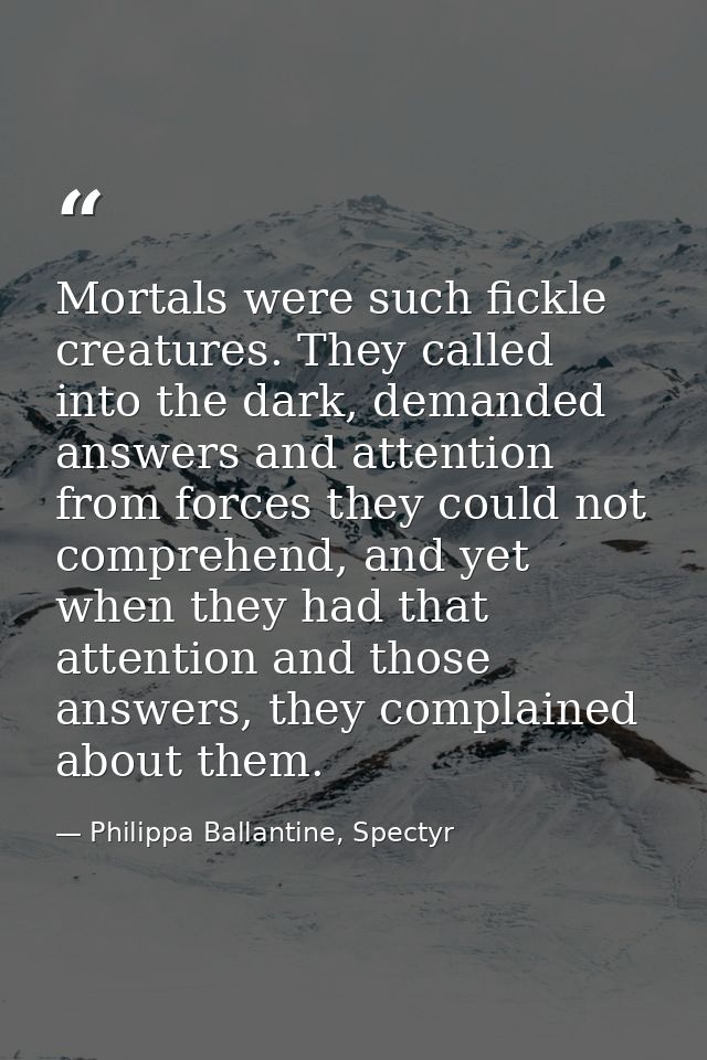 Mortals were such fickle creatures. They called into the dark, demanded answers and attention from forces they could not — Philippa Ballantine, Spectyr