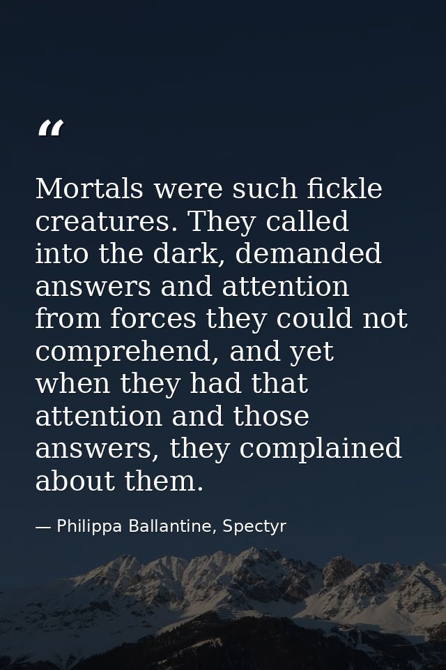 Mortals were such fickle creatures. They called into the dark, demanded answers and attention from forces they could not — Philippa Ballantine, Spectyr