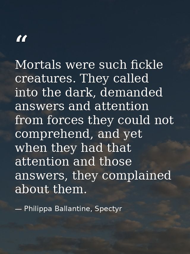 Mortals were such fickle creatures. They called into the dark, demanded answers and attention from forces they could not — Philippa Ballantine, Spectyr