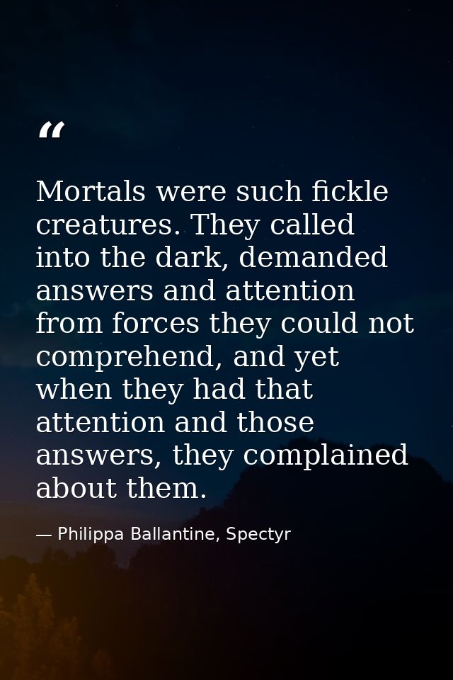 Mortals were such fickle creatures. They called into the dark, demanded answers and attention from forces they could not — Philippa Ballantine, Spectyr