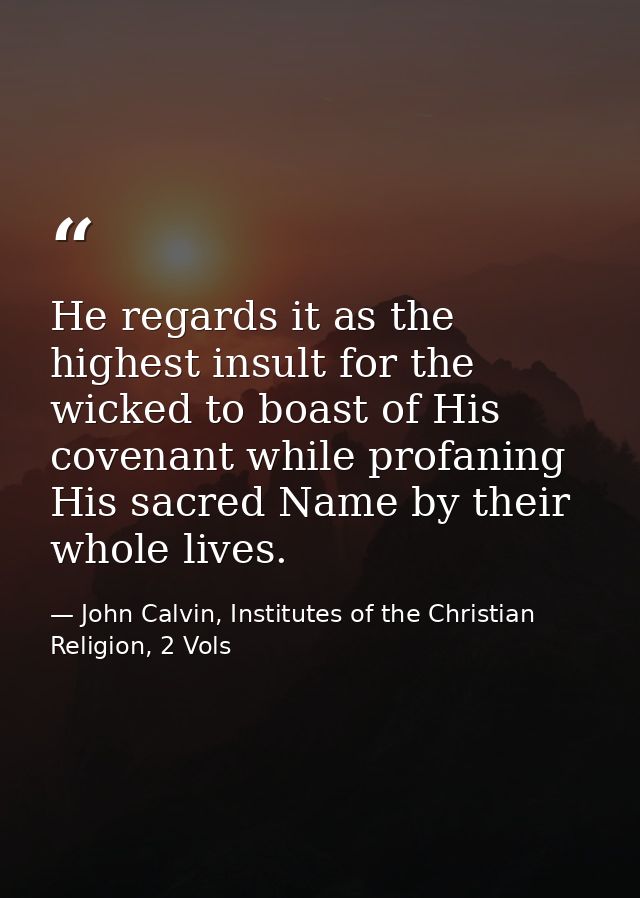 He regards it as the highest insult for the wicked to boast of His covenant while profaning His sacred Name by their who — John Calvin, Institutes of the Christian Religion, 2 Vols