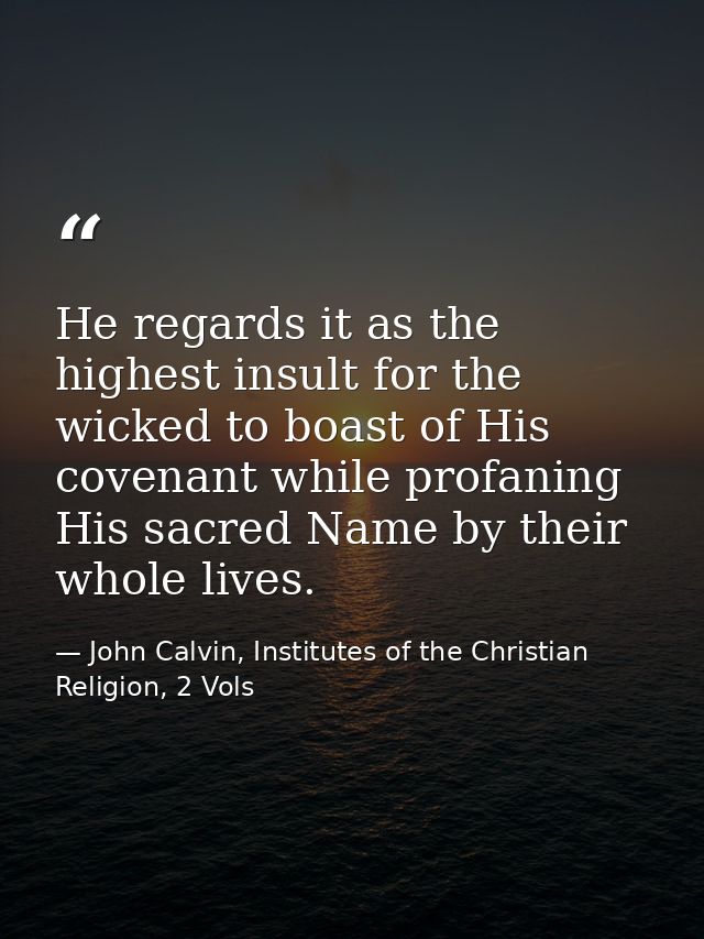 He regards it as the highest insult for the wicked to boast of His covenant while profaning His sacred Name by their who — John Calvin, Institutes of the Christian Religion, 2 Vols