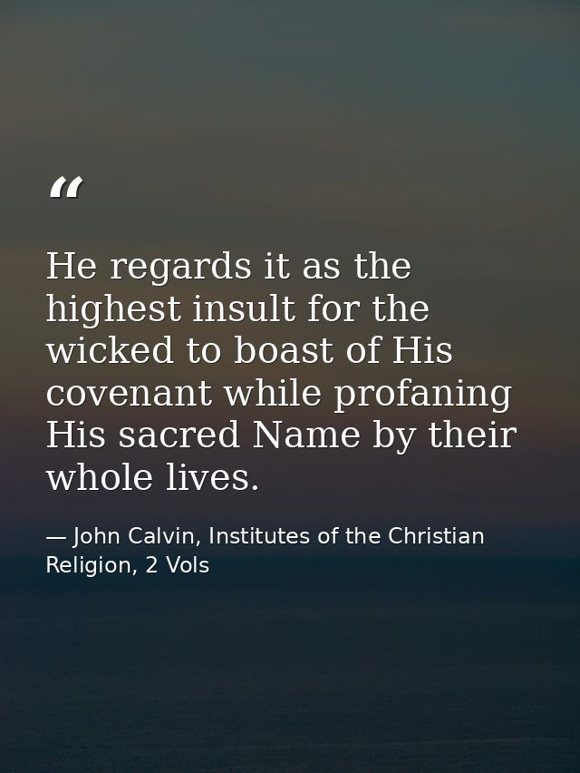 He regards it as the highest insult for the wicked to boast of His covenant while profaning His sacred Name by their who — John Calvin, Institutes of the Christian Religion, 2 Vols