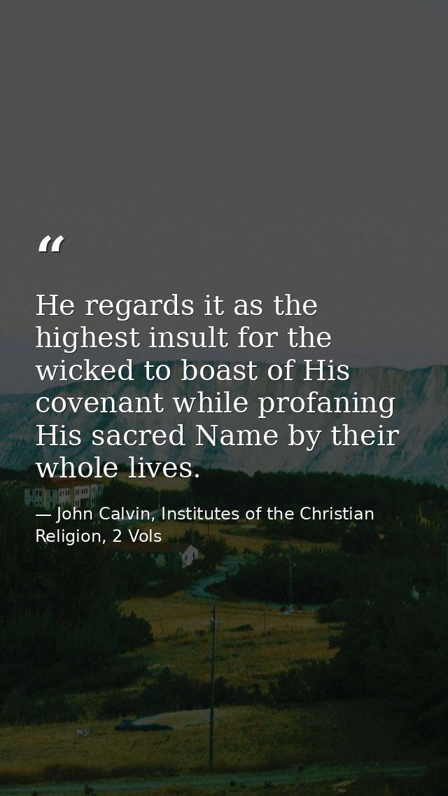 He regards it as the highest insult for the wicked to boast of His covenant while profaning His sacred Name by their who — John Calvin, Institutes of the Christian Religion, 2 Vols