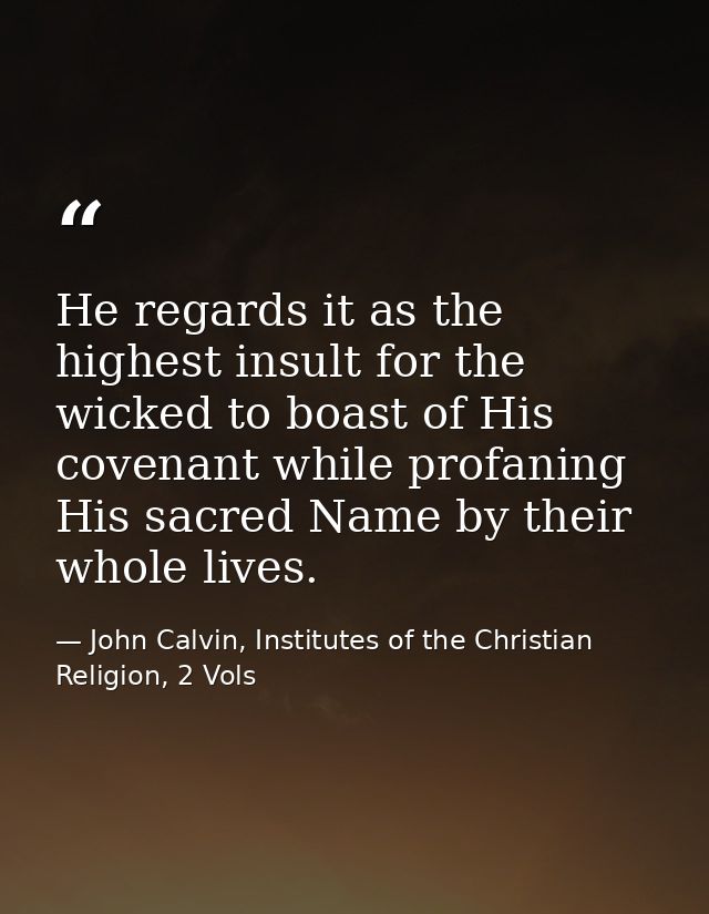 He regards it as the highest insult for the wicked to boast of His covenant while profaning His sacred Name by their who — John Calvin, Institutes of the Christian Religion, 2 Vols