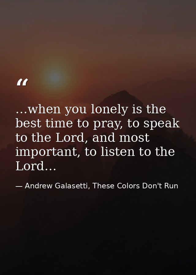 …when you lonely is the best time to pray, to speak to the Lord, and most important, to listen to the Lord… — Andrew Galasetti, These Colors Don't Run