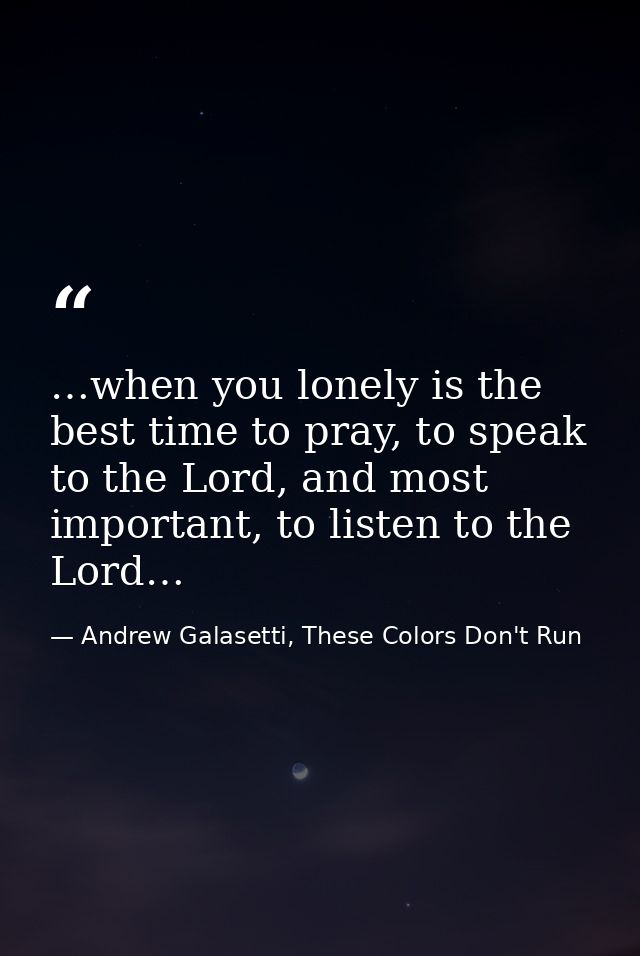 …when you lonely is the best time to pray, to speak to the Lord, and most important, to listen to the Lord… — Andrew Galasetti, These Colors Don't Run