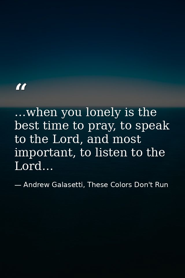 …when you lonely is the best time to pray, to speak to the Lord, and most important, to listen to the Lord… — Andrew Galasetti, These Colors Don't Run