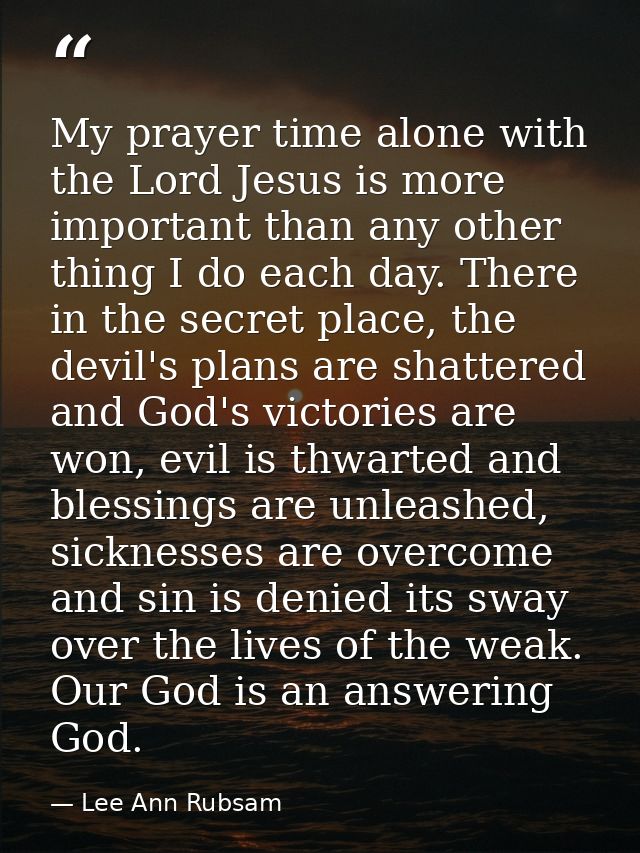 My prayer time alone with the Lord Jesus is more important than any other thing I do each day. There in the secret place — Lee Ann Rubsam