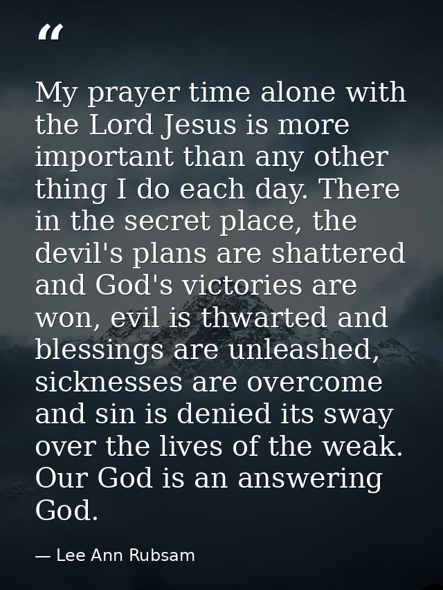 My prayer time alone with the Lord Jesus is more important than any other thing I do each day. There in the secret place — Lee Ann Rubsam