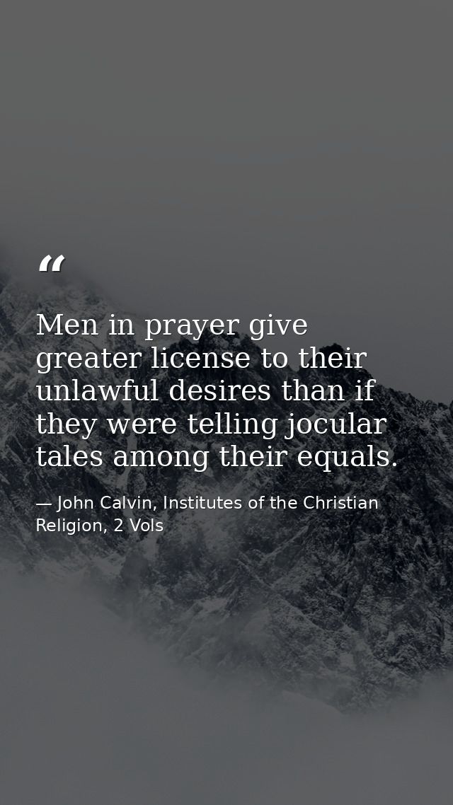 Men in prayer give greater license to their unlawful desires than if they were telling jocular tales among their equals. — John Calvin, Institutes of the Christian Religion, 2 Vols