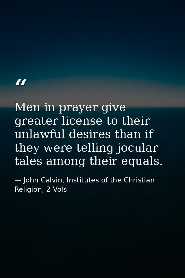 Men in prayer give greater license to their unlawful desires than if they were telling jocular tales among their equals. — John Calvin, Institutes of the Christian Religion, 2 Vols