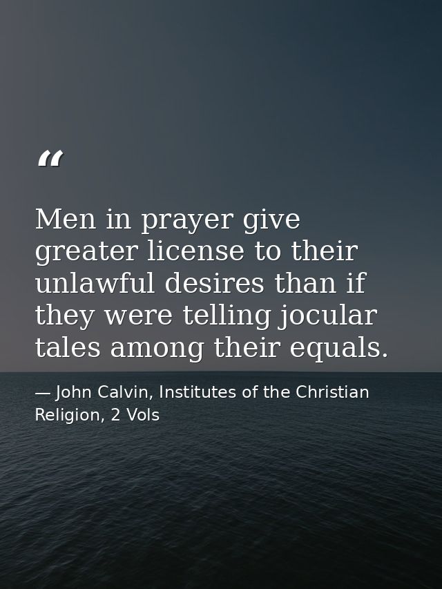 Men in prayer give greater license to their unlawful desires than if they were telling jocular tales among their equals. — John Calvin, Institutes of the Christian Religion, 2 Vols