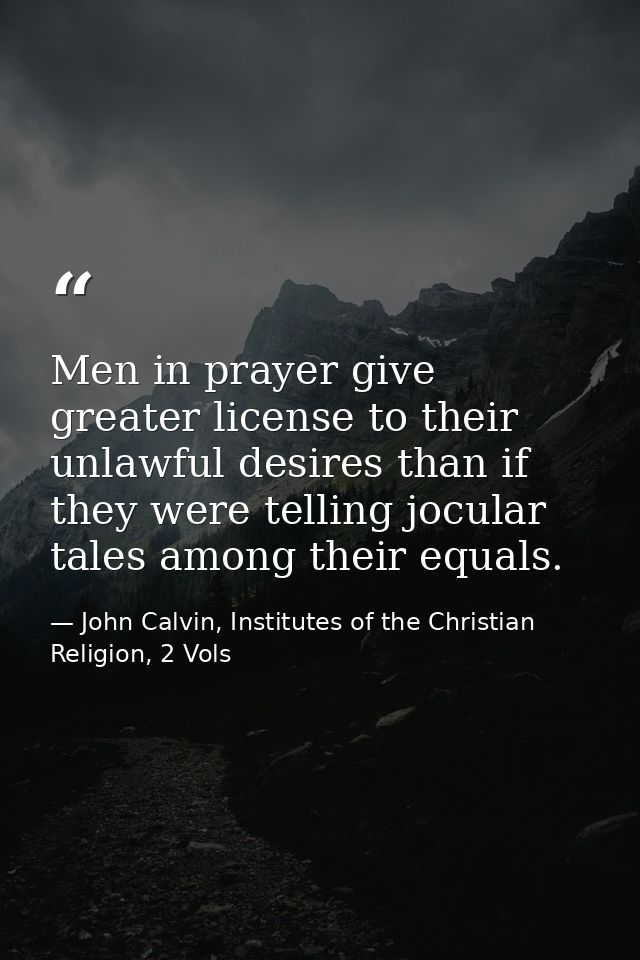 Men in prayer give greater license to their unlawful desires than if they were telling jocular tales among their equals. — John Calvin, Institutes of the Christian Religion, 2 Vols
