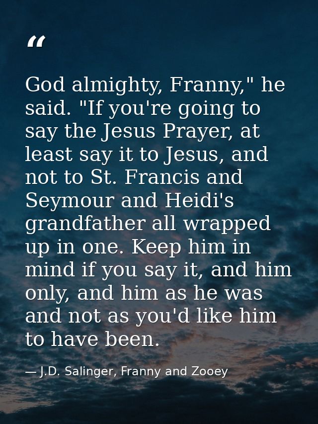 God almighty, Franny," he said. "If you're going to say the Jesus Prayer, at least say it to Jesus, and not to St. Franc — J.D. Salinger, Franny and Zooey
