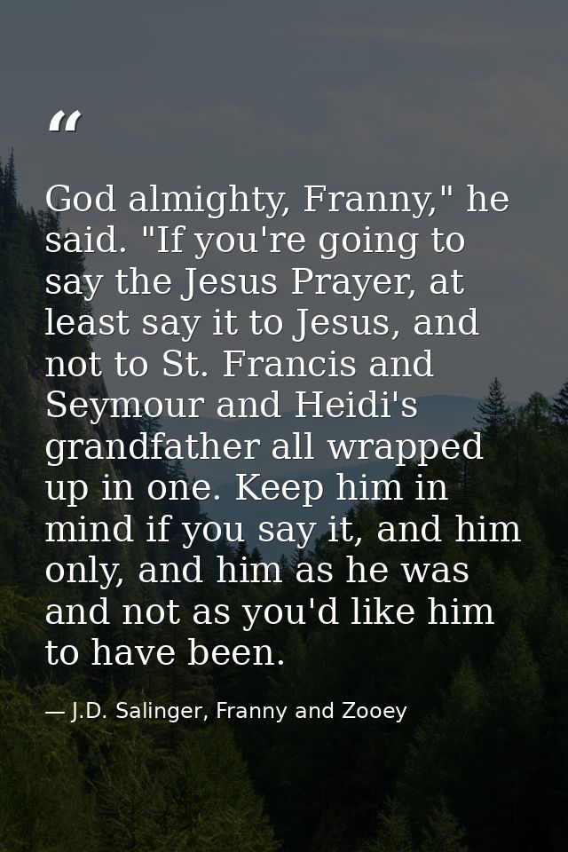 God almighty, Franny," he said. "If you're going to say the Jesus Prayer, at least say it to Jesus, and not to St. Franc — J.D. Salinger, Franny and Zooey