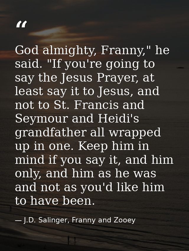 God almighty, Franny," he said. "If you're going to say the Jesus Prayer, at least say it to Jesus, and not to St. Franc — J.D. Salinger, Franny and Zooey