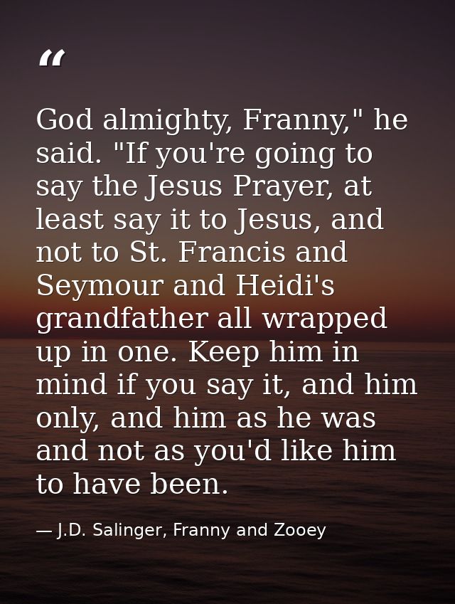 God almighty, Franny," he said. "If you're going to say the Jesus Prayer, at least say it to Jesus, and not to St. Franc — J.D. Salinger, Franny and Zooey