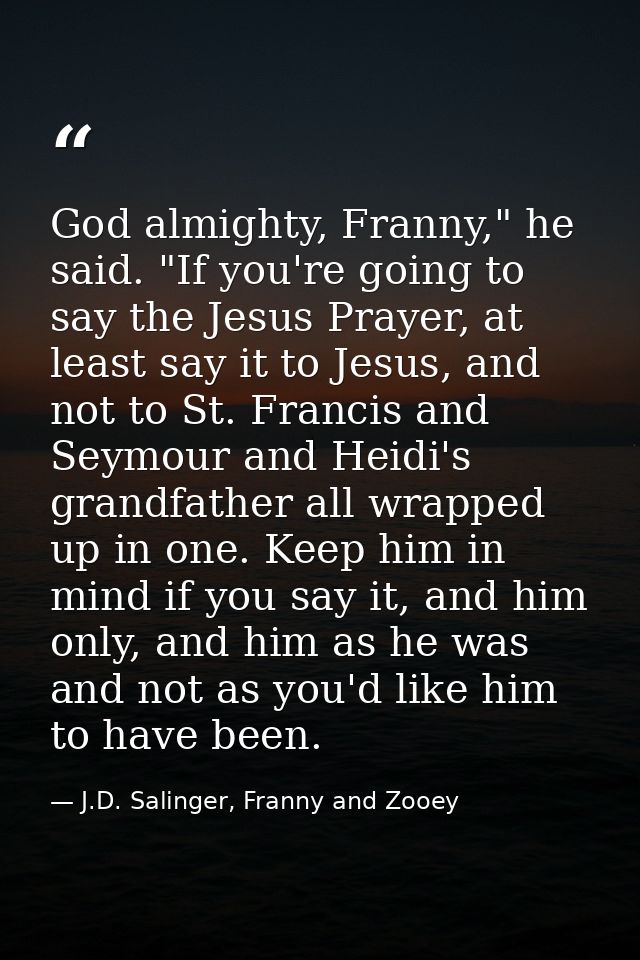 God almighty, Franny," he said. "If you're going to say the Jesus Prayer, at least say it to Jesus, and not to St. Franc — J.D. Salinger, Franny and Zooey