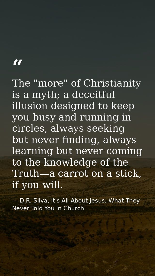 The "more" of Christianity is a myth; a deceitful illusion designed to keep you busy and running in circles, always seek — D.R. Silva, It's All About Jesus: What They Never Told You in Church