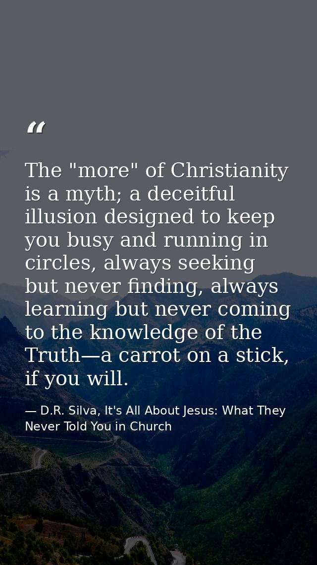 The "more" of Christianity is a myth; a deceitful illusion designed to keep you busy and running in circles, always seek — D.R. Silva, It's All About Jesus: What They Never Told You in Church