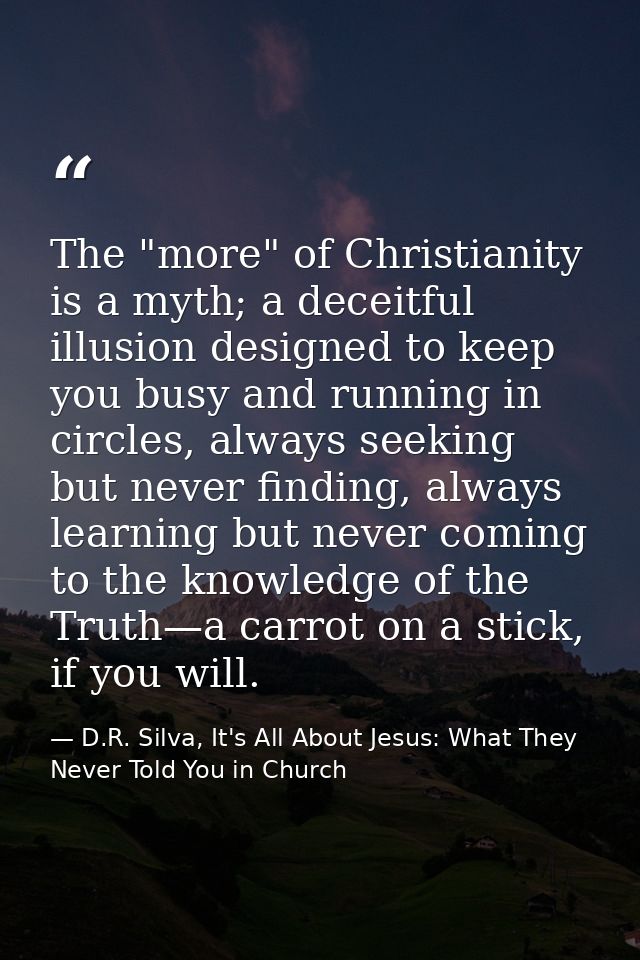 The "more" of Christianity is a myth; a deceitful illusion designed to keep you busy and running in circles, always seek — D.R. Silva, It's All About Jesus: What They Never Told You in Church